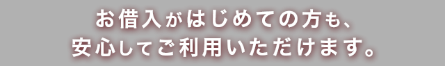 お借入がはじめての方も、安心してご利用いただけます。